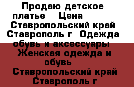 Продаю детское  платье  › Цена ­ 2 500 - Ставропольский край, Ставрополь г. Одежда, обувь и аксессуары » Женская одежда и обувь   . Ставропольский край,Ставрополь г.
